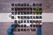 遵义网站优化，助力企业互联网转型升级，遵义企业互联网转型加速器，专业网站优化服务，遵义企业互联网转型升级加速器，专业网站优化服务助力飞跃