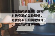 政治新闻的脉搏，透视时代变革的舆论镜像，时代变革下的舆论镜像，政治新闻脉搏解析