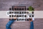 茶生意的盈利之道，从茶叶到财富的转化，茶生意的盈利之道，从茶叶到财富的转化策略