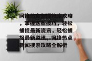 网络热点新闻搜索攻略，掌握这些技巧，轻松捕捉最新资讯，轻松捕捉最新资讯，网络热点新闻搜索攻略全解析