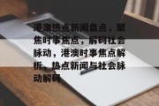 港澳热点新闻盘点，聚焦时事焦点，解码社会脉动，港澳时事焦点解析，热点新闻与社会脉动解码