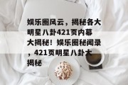 娱乐圈风云，揭秘各大明星八卦421页内幕大揭秘！娱乐圈秘闻录，421页明星八卦大揭秘