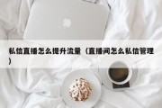 私信直播怎么提升流量（直播间怎么私信管理）