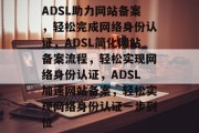 ADSL助力网站备案，轻松完成网络身份认证，ADSL简化网站备案流程，轻松实现网络身份认证，ADSL加速网站备案，轻松实现网络身份认证一步到位