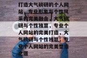 打造大气磅礴的个人网站，专业形象与个性风采的完美融合，大气磅礴与个性独显，专业个人网站的完美打造，大气磅礴与个性独显，专业个人网站的完美塑造之道