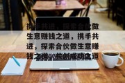 携手共进,探索合伙做生意赚钱之道,携手共进,探索合伙做生意赚钱之道,共创成功之道 携手共进,探索合伙做生意赚钱之道,携手共进,探索合伙做生意赚钱之道,共创成功之道