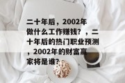 二十年后,2002年做什么工作赚钱?,二十年后的热门职业预测,2002年的财富赢家将是谁? 二十年后,2002年做什么工作赚钱?,二十年后的热门职业预测,2002年的财富赢家将是谁?