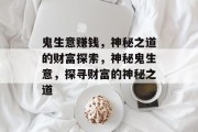 鬼生意赚钱,神秘之道的财富探索,神秘鬼生意,探寻财富的神秘之道 鬼生意赚钱,神秘之道的财富探索,神秘鬼生意,探寻财富的神秘之道