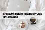 直播怎么才能提升流量（在直播运营中,如何提升流量的指标）