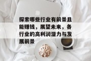 探索哪些行业有前景且能赚钱，展望未来，各行业的高利润潜力与发展前景