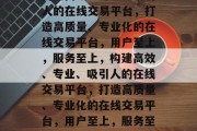 构建高效、专业、吸引人的在线交易平台，打造高质量、专业化的在线交易平台，用户至上，服务至上，构建高效、专业、吸引人的在线交易平台，打造高质量、专业化的在线交易平台，用户至上，服务至上