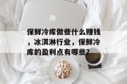保鲜冷库做些什么赚钱，冰淇淋行业，保鲜冷库的盈利点有哪些？