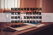 构建网站观看视频的高效工具——网络视频播放插件，互联网视频播放插件的深度解析与优化技巧