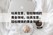玩具生意，轻松赚钱的黄金领域，玩具生意，轻松赚钱的黄金领域