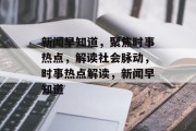 新闻早知道，聚焦时事热点，解读社会脉动，时事热点解读，新闻早知道