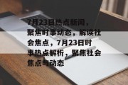 7月23日热点新闻，聚焦时事动态，解读社会焦点，7月23日时事热点解析，聚焦社会焦点与动态
