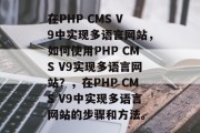 在PHP CMS V9中实现多语言网站，如何使用PHP CMS V9实现多语言网站？，在PHP CMS V9中实现多语言网站的步骤和方法。