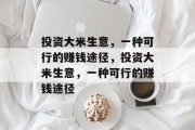 投资大米生意,一种可行的赚钱途径,投资大米生意,一种可行的赚钱途径 投资大米生意,一种可行的赚钱途径,投资大米生意,一种可行的赚钱途径