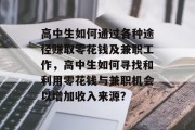 高中生如何通过各种途径赚取零花钱及兼职工作,高中生如何寻找和利用零花钱与兼职机会以增加收入来源? 高中生如何通过各种途径赚取零花钱及兼职工作,高中生如何寻找和利用零花钱与兼职机会以增加收入来源?
