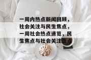 一周内热点新闻回顾，社会关注与民生焦点，一周社会热点速览，民生焦点与社会关注盘点