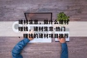 建材生意,做什么建材赚钱,建材生意-热门、赚钱的建材项目推荐 建材生意,做什么建材赚钱,建材生意-热门、赚钱的建材项目推荐