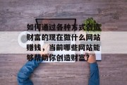 如何通过各种方式创造财富的现在做什么网站赚钱，当前哪些网站能够帮助你创造财富？