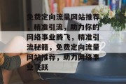 免费定向流量网站推荐，精准引流，助力你的网络事业腾飞，精准引流秘籍，免费定向流量网站推荐，助力网络事业飞跃
