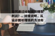 如何通过绘制图纸赚取利润？，详细说明，从设计图纸赚钱的方法和策略