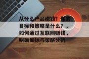 从什么产品赚钱?你的目标和策略是什么?,如何通过互联网赚钱,明确目标与策略分析 从什么产品赚钱?你的目标和策略是什么?,如何通过互联网赚钱,明确目标与策略分析