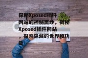 探秘Xposed插件网站的神秘面纱，揭秘Xposed插件网站，探索隐藏的世界和功能