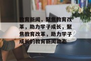 教育新闻，聚焦教育改革，助力学子成长，聚焦教育改革，助力学子成长的教育新闻动态