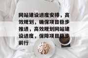 网站建设进度安排，高效规划，确保项目稳步推进，高效规划网站建设进度，保障项目稳步前行