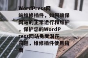 WordPress网站维修插件，如何确保网站的正常运行和维护，保护您的WordPress网站免受潜在问题，维修插件使用指南