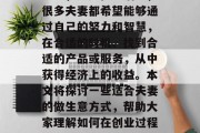 夫妻应该如何做生意赚钱，这是一个大家都关心的问题。无论是在职场上，还是在生活中，很多夫妻都希望能够通过自己的努力和智慧，在合适的时机、找到合适的产品或服务，从中获得经济上的收益。本文将探讨一些适合夫妻的做生意方式，帮助大家理解如何在创业过程中保持幸福与满足。，夫妻如何经营一家生意，成功的秘诀及幸福的平衡