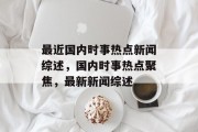 最近国内时事热点新闻综述，国内时事热点聚焦，最新新闻综述