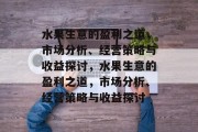水果生意的盈利之道,市场分析、经营策略与收益探讨,水果生意的盈利之道,市场分析、经营策略与收益探讨 水果生意的盈利之道,市场分析、经营策略与收益探讨,水果生意的盈利之道,市场分析、经营策略与收益探讨