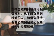 选择合适的网站优化服务机构，从了解自己到找对的人，如何选择适合自己的网站优化服务机构？步骤解析