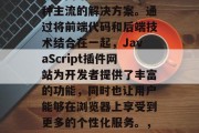 在现代Web开发中，JavaScript插件网站已经成为了一种主流的解决方案。通过将前端代码和后端技术结合在一起，JavaScript插件网站为开发者提供了丰富的功能，同时也让用户能够在浏览器上享受到更多的个性化服务。，JavaScript插件网站在现代Web开发中的重要性