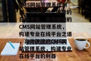 CMS网站管理系统制作，打造高效、便捷的在线平台，高效便捷的CMS网站管理系统，构建专业在线平台之道，高效便捷的CMS网站管理系统，构建专业在线平台的利器