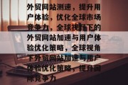 外贸网站测速，提升用户体验，优化全球市场竞争力，全球视野下的外贸网站加速与用户体验优化策略，全球视角下外贸网站加速与用户体验优化策略，提升国际竞争力