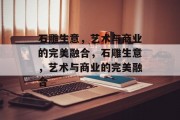 石雕生意,艺术与商业的完美融合,石雕生意,艺术与商业的完美融合 石雕生意,艺术与商业的完美融合,石雕生意,艺术与商业的完美融合