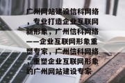 广州网站建设信科网络，专业打造企业互联网新形象，广州信科网络——企业互联网形象重塑专家，广州信科网络，重塑企业互联网形象的广州网站建设专家
