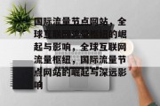国际流量节点网站，全球互联网流量枢纽的崛起与影响，全球互联网流量枢纽，国际流量节点网站的崛起与深远影响