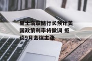 里士满联储行长预计美国政策利率将微调 拒谈9月会议主张