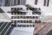 把握商机,市场做什么生意最赚钱?,如何投资创业开店赚钱最快?这些项目适合你,机会和成功的秘诀分享