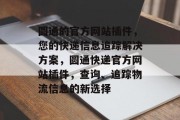 圆通的官方网站插件，您的快递信息追踪解决方案，圆通快递官方网站插件，查询、追踪物流信息的新选择