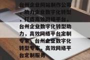 台州企业网站制作公司，助力企业数字化转型，打造高效网络平台，台州企业数字化转型助力，高效网络平台定制专家，台州企业数字化转型专家，高效网络平台定制服务