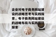 企业对电子商务网站建设的战略思考与实践探索，电子商务网站建设的战略布局与实践路径探索