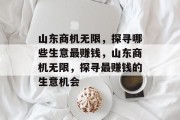 山东商机无限,探寻哪些生意最赚钱,山东商机无限,探寻最赚钱的生意机会 山东商机无限,探寻哪些生意最赚钱,山东商机无限,探寻最赚钱的生意机会