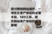 探讨爬取网站插件，一项优化用户体验的必要手段，SEO工具，提升网站用户体验的有效策略
